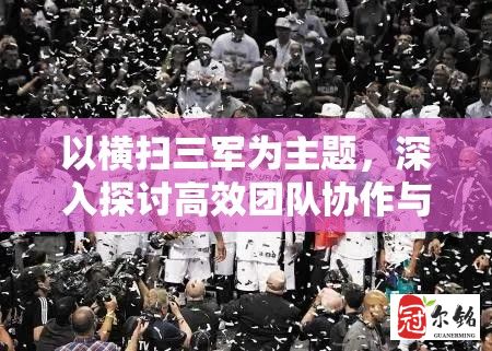 以横扫三军为主题，深入探讨高效团队协作与领导力：如何借鉴军事战略提升团队执行力？